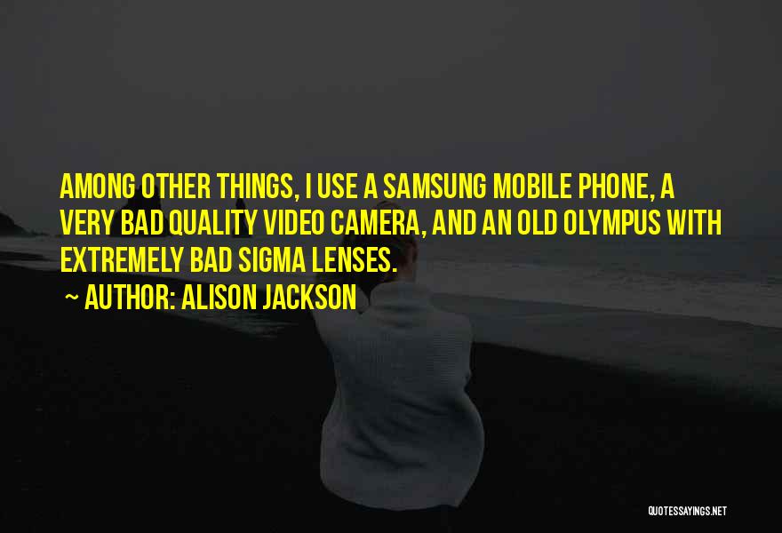 Alison Jackson Quotes: Among Other Things, I Use A Samsung Mobile Phone, A Very Bad Quality Video Camera, And An Old Olympus With