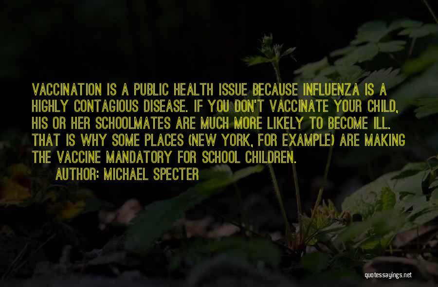 Michael Specter Quotes: Vaccination Is A Public Health Issue Because Influenza Is A Highly Contagious Disease. If You Don't Vaccinate Your Child, His