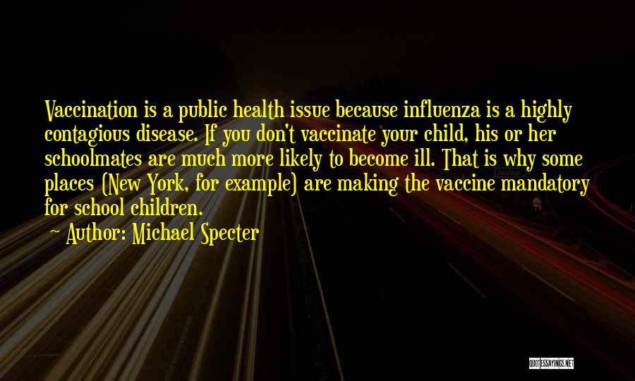 Michael Specter Quotes: Vaccination Is A Public Health Issue Because Influenza Is A Highly Contagious Disease. If You Don't Vaccinate Your Child, His