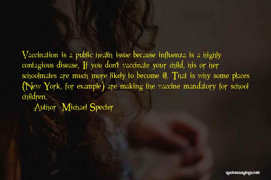 Michael Specter Quotes: Vaccination Is A Public Health Issue Because Influenza Is A Highly Contagious Disease. If You Don't Vaccinate Your Child, His