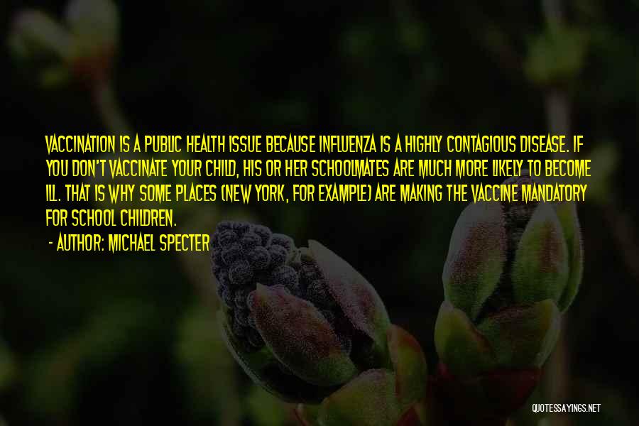 Michael Specter Quotes: Vaccination Is A Public Health Issue Because Influenza Is A Highly Contagious Disease. If You Don't Vaccinate Your Child, His