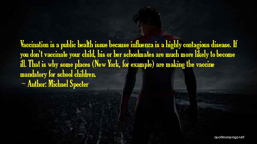 Michael Specter Quotes: Vaccination Is A Public Health Issue Because Influenza Is A Highly Contagious Disease. If You Don't Vaccinate Your Child, His