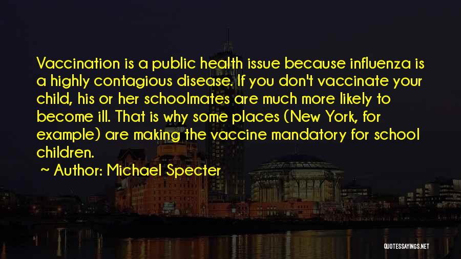 Michael Specter Quotes: Vaccination Is A Public Health Issue Because Influenza Is A Highly Contagious Disease. If You Don't Vaccinate Your Child, His