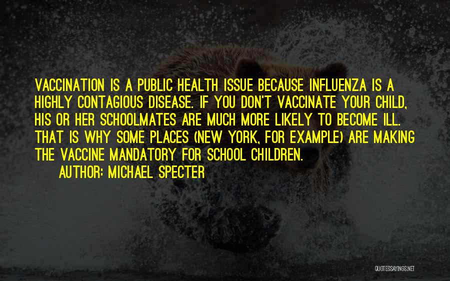 Michael Specter Quotes: Vaccination Is A Public Health Issue Because Influenza Is A Highly Contagious Disease. If You Don't Vaccinate Your Child, His