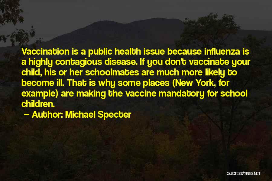 Michael Specter Quotes: Vaccination Is A Public Health Issue Because Influenza Is A Highly Contagious Disease. If You Don't Vaccinate Your Child, His