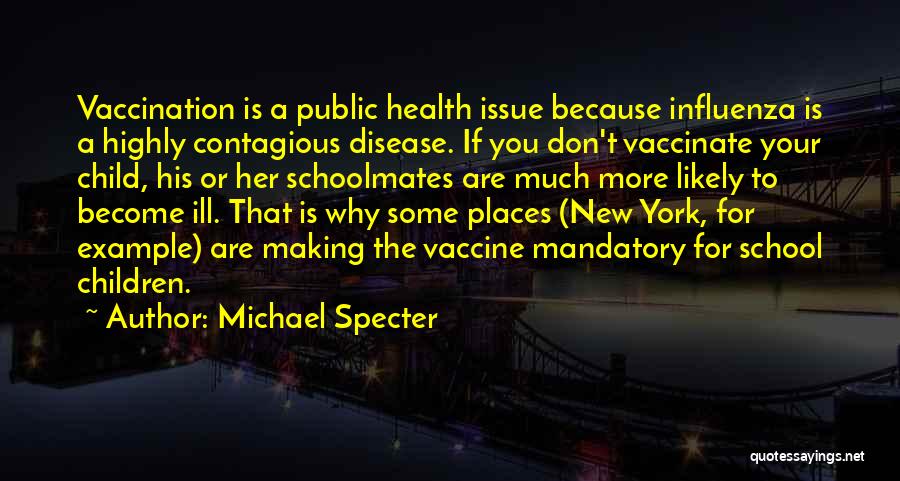 Michael Specter Quotes: Vaccination Is A Public Health Issue Because Influenza Is A Highly Contagious Disease. If You Don't Vaccinate Your Child, His