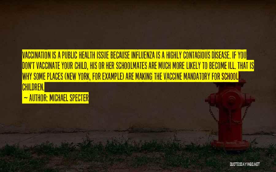 Michael Specter Quotes: Vaccination Is A Public Health Issue Because Influenza Is A Highly Contagious Disease. If You Don't Vaccinate Your Child, His