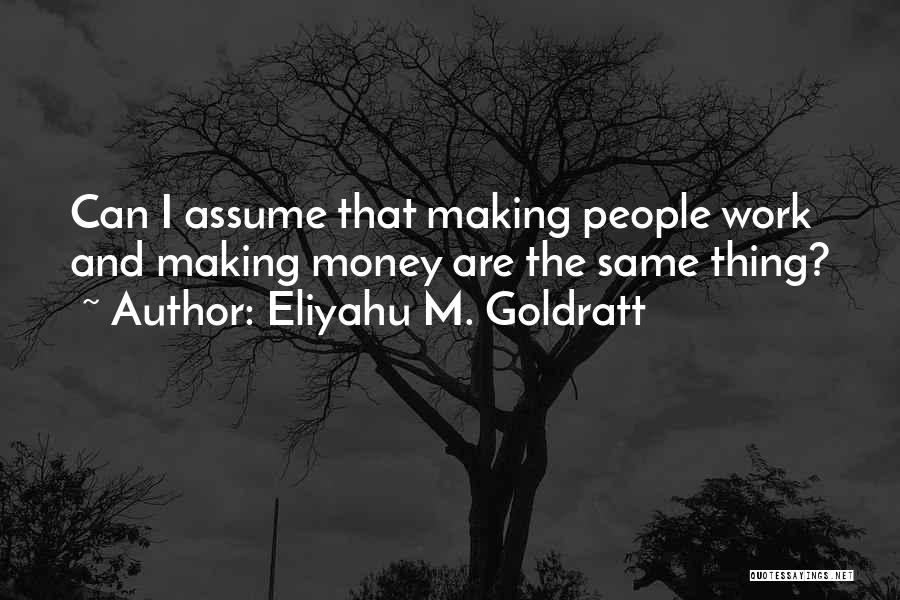Eliyahu M. Goldratt Quotes: Can I Assume That Making People Work And Making Money Are The Same Thing?