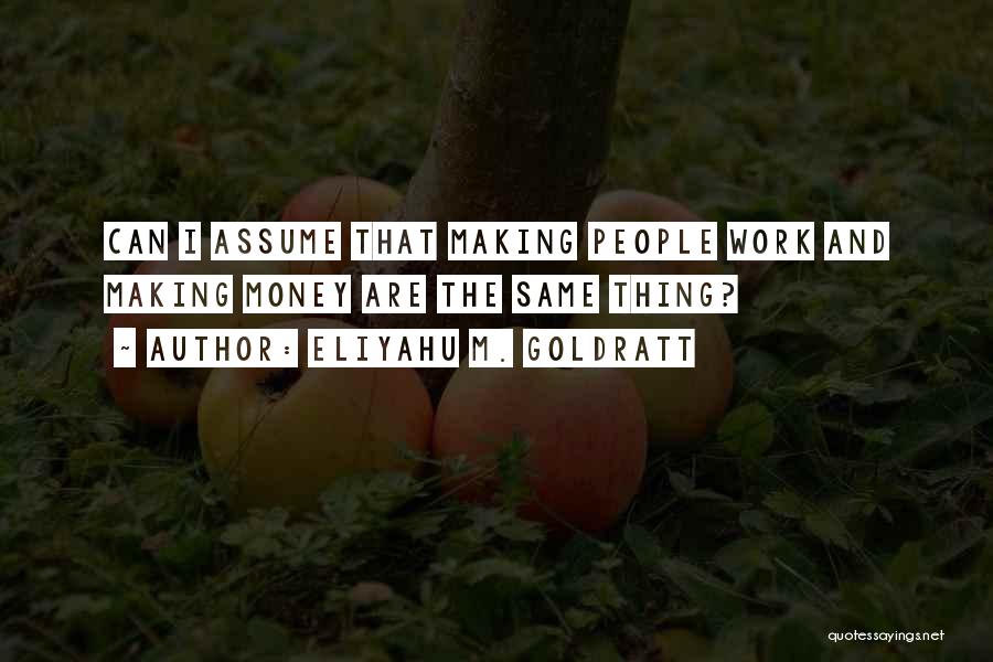 Eliyahu M. Goldratt Quotes: Can I Assume That Making People Work And Making Money Are The Same Thing?