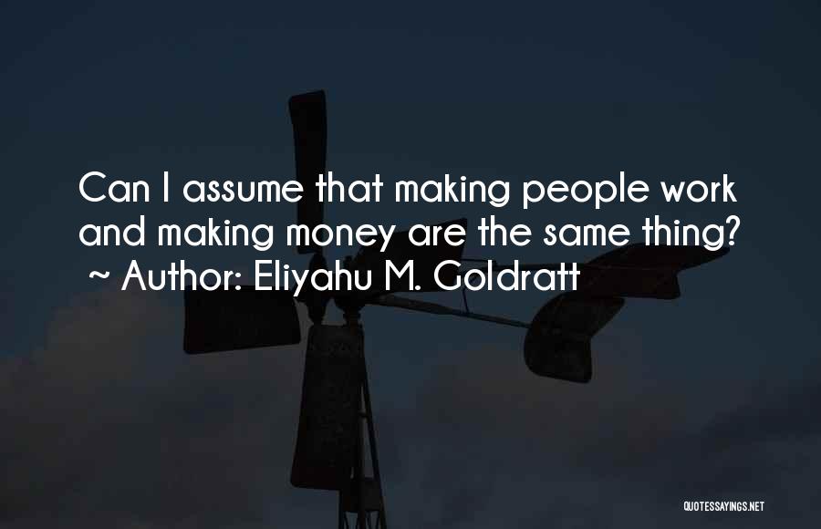 Eliyahu M. Goldratt Quotes: Can I Assume That Making People Work And Making Money Are The Same Thing?