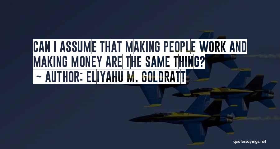 Eliyahu M. Goldratt Quotes: Can I Assume That Making People Work And Making Money Are The Same Thing?