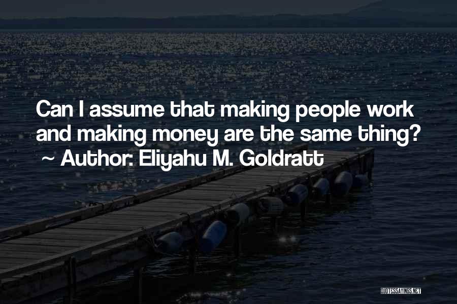 Eliyahu M. Goldratt Quotes: Can I Assume That Making People Work And Making Money Are The Same Thing?