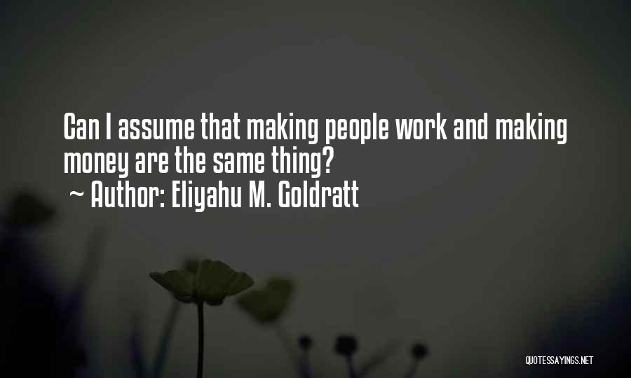 Eliyahu M. Goldratt Quotes: Can I Assume That Making People Work And Making Money Are The Same Thing?