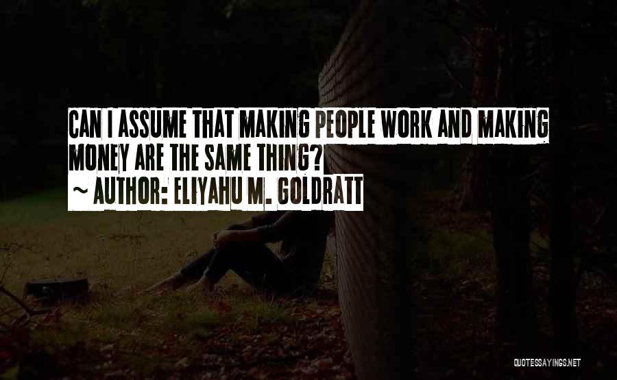 Eliyahu M. Goldratt Quotes: Can I Assume That Making People Work And Making Money Are The Same Thing?