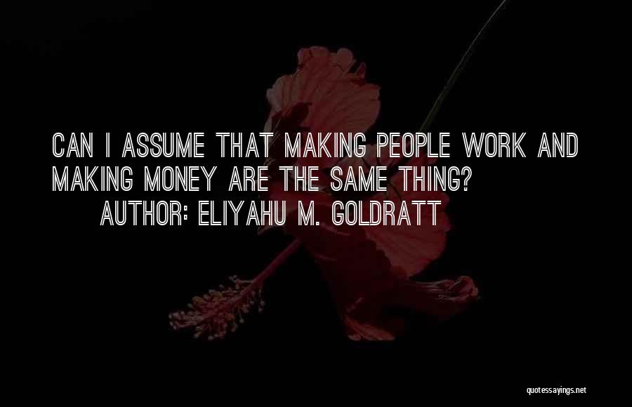 Eliyahu M. Goldratt Quotes: Can I Assume That Making People Work And Making Money Are The Same Thing?