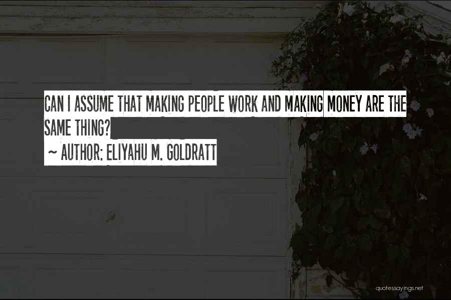 Eliyahu M. Goldratt Quotes: Can I Assume That Making People Work And Making Money Are The Same Thing?