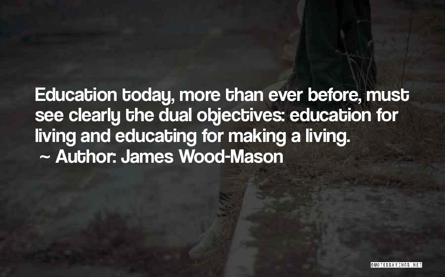 James Wood-Mason Quotes: Education Today, More Than Ever Before, Must See Clearly The Dual Objectives: Education For Living And Educating For Making A