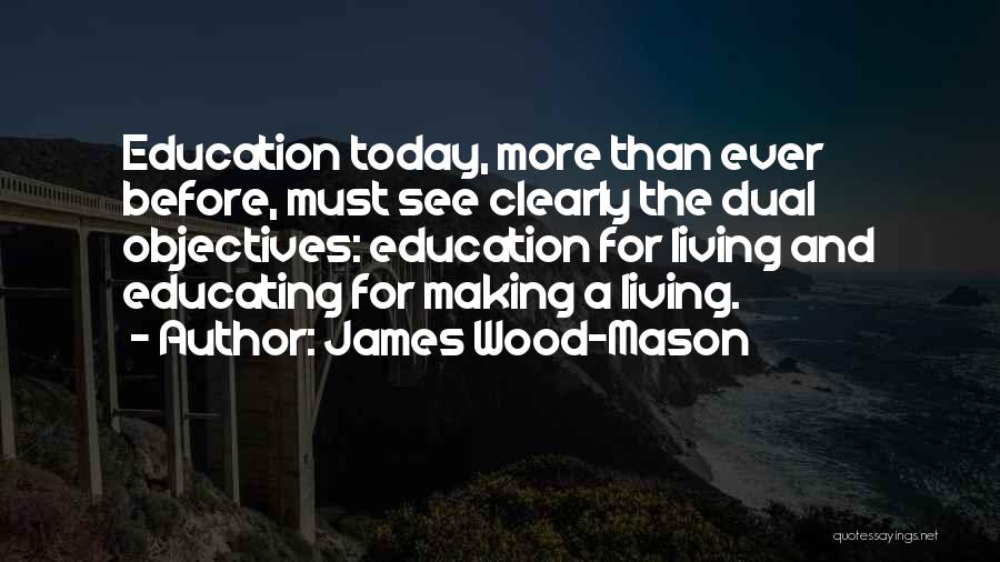 James Wood-Mason Quotes: Education Today, More Than Ever Before, Must See Clearly The Dual Objectives: Education For Living And Educating For Making A