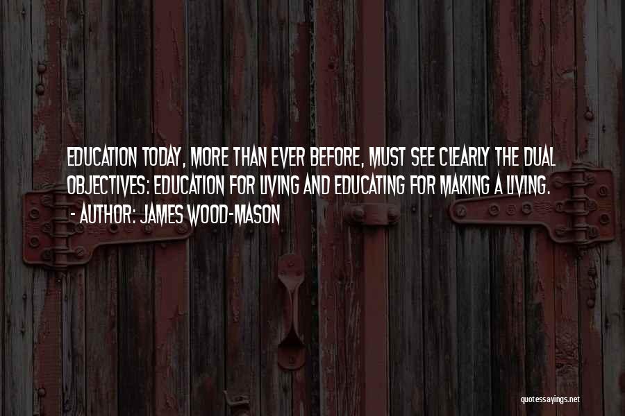 James Wood-Mason Quotes: Education Today, More Than Ever Before, Must See Clearly The Dual Objectives: Education For Living And Educating For Making A