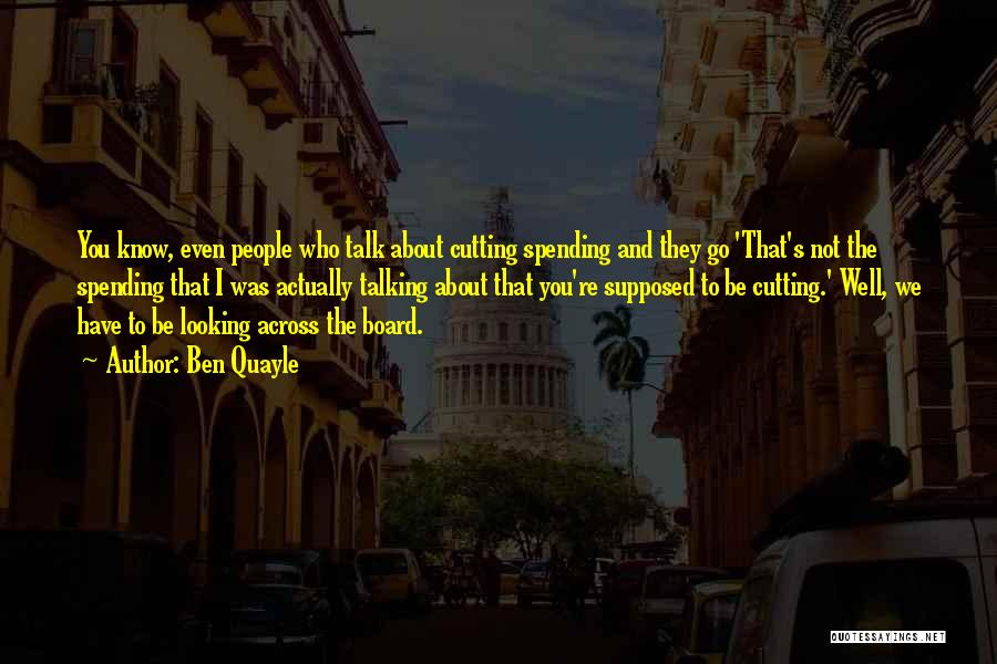 Ben Quayle Quotes: You Know, Even People Who Talk About Cutting Spending And They Go 'that's Not The Spending That I Was Actually