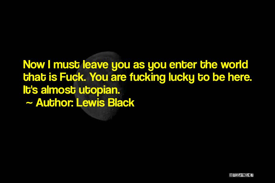 Lewis Black Quotes: Now I Must Leave You As You Enter The World That Is Fuck. You Are Fucking Lucky To Be Here.