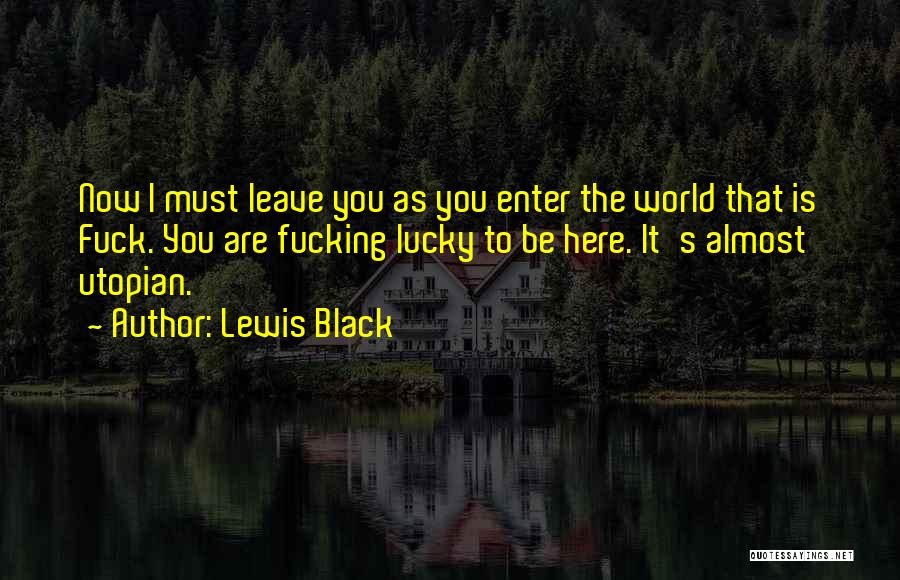 Lewis Black Quotes: Now I Must Leave You As You Enter The World That Is Fuck. You Are Fucking Lucky To Be Here.