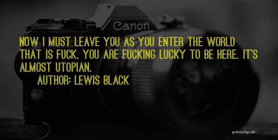 Lewis Black Quotes: Now I Must Leave You As You Enter The World That Is Fuck. You Are Fucking Lucky To Be Here.