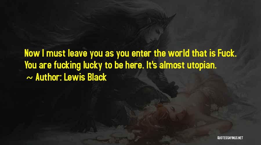 Lewis Black Quotes: Now I Must Leave You As You Enter The World That Is Fuck. You Are Fucking Lucky To Be Here.