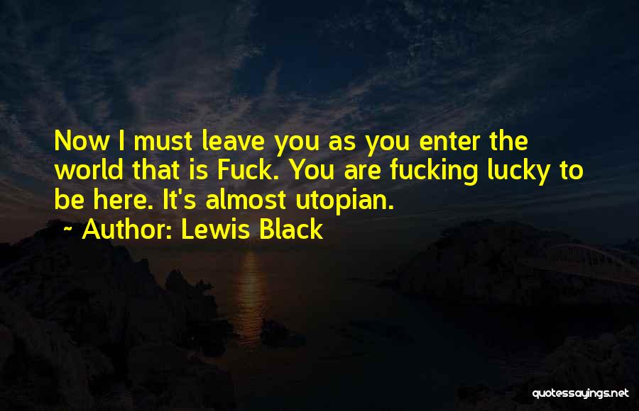 Lewis Black Quotes: Now I Must Leave You As You Enter The World That Is Fuck. You Are Fucking Lucky To Be Here.