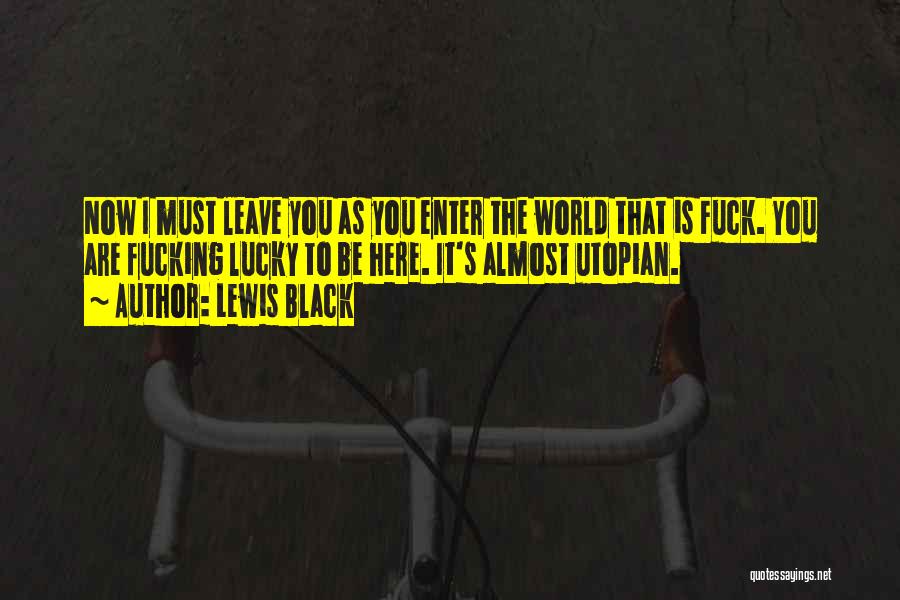 Lewis Black Quotes: Now I Must Leave You As You Enter The World That Is Fuck. You Are Fucking Lucky To Be Here.