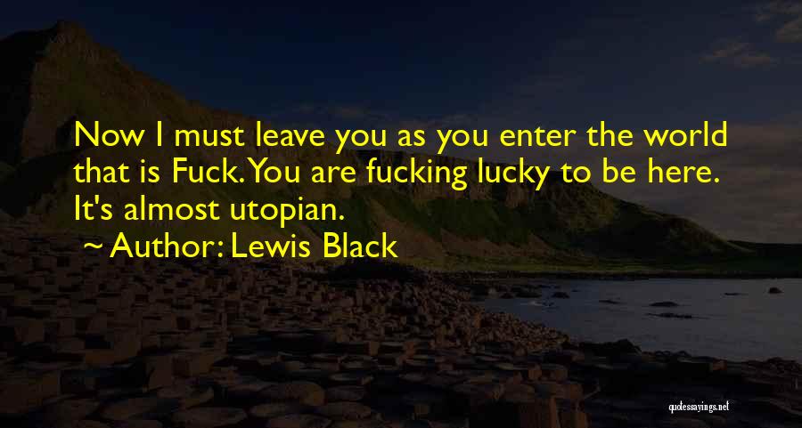 Lewis Black Quotes: Now I Must Leave You As You Enter The World That Is Fuck. You Are Fucking Lucky To Be Here.