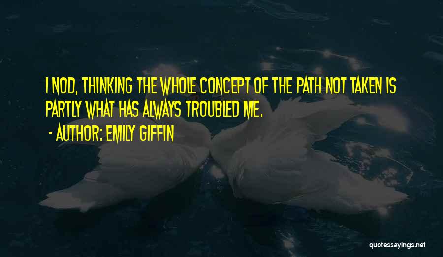 Emily Giffin Quotes: I Nod, Thinking The Whole Concept Of The Path Not Taken Is Partly What Has Always Troubled Me.