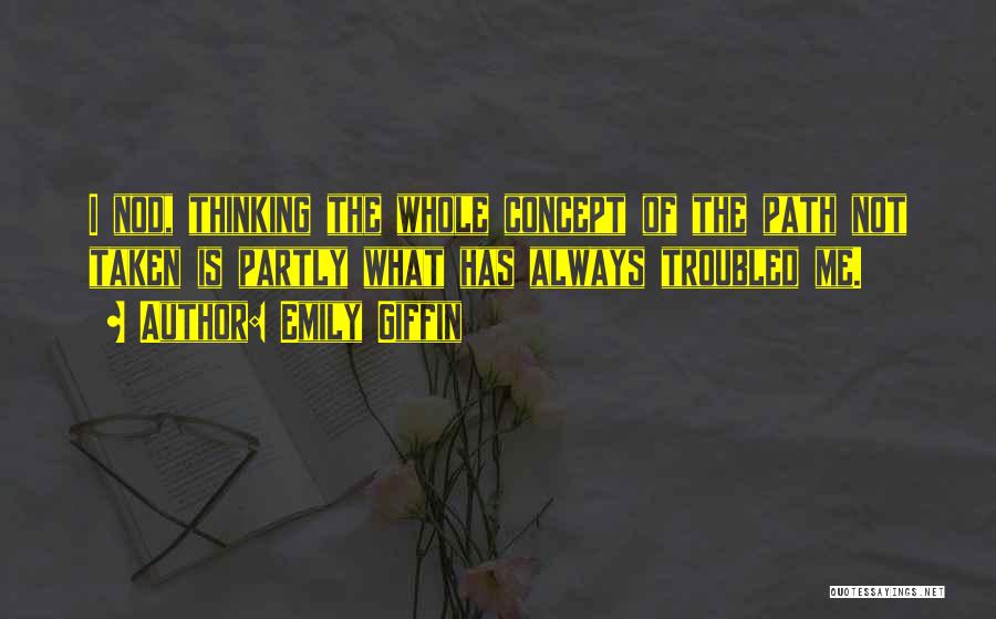 Emily Giffin Quotes: I Nod, Thinking The Whole Concept Of The Path Not Taken Is Partly What Has Always Troubled Me.