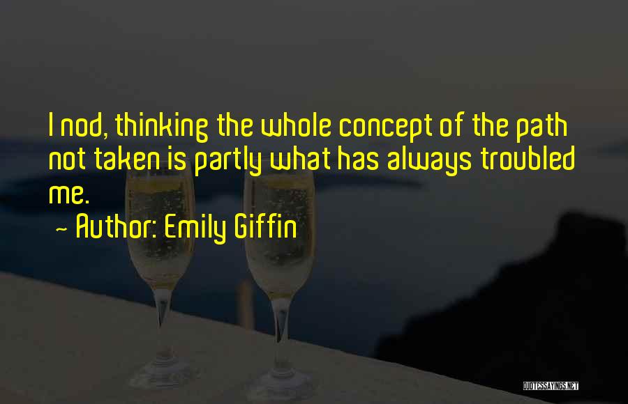 Emily Giffin Quotes: I Nod, Thinking The Whole Concept Of The Path Not Taken Is Partly What Has Always Troubled Me.