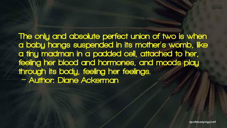 Diane Ackerman Quotes: The Only And Absolute Perfect Union Of Two Is When A Baby Hangs Suspended In Its Mother's Womb, Like A