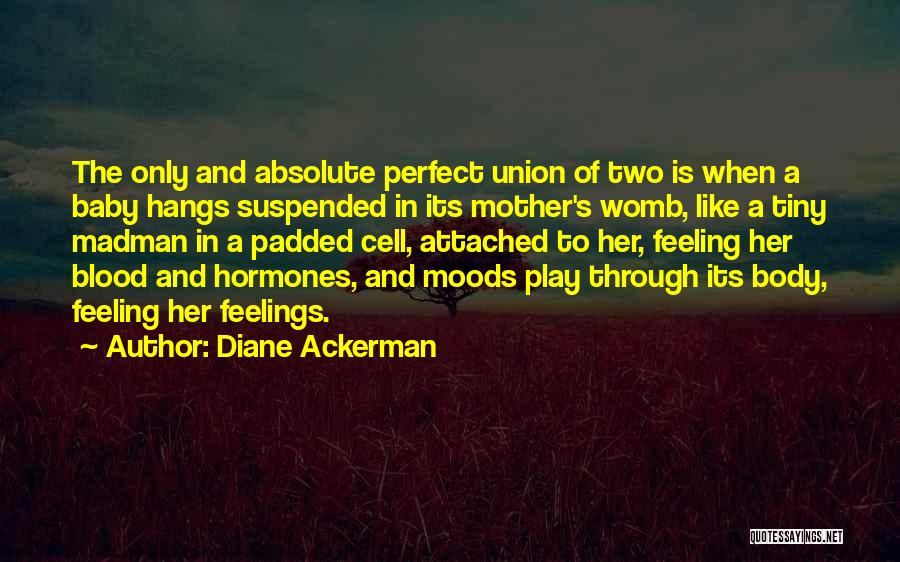 Diane Ackerman Quotes: The Only And Absolute Perfect Union Of Two Is When A Baby Hangs Suspended In Its Mother's Womb, Like A