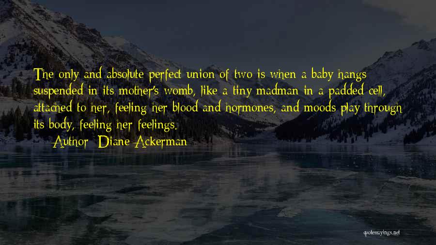 Diane Ackerman Quotes: The Only And Absolute Perfect Union Of Two Is When A Baby Hangs Suspended In Its Mother's Womb, Like A