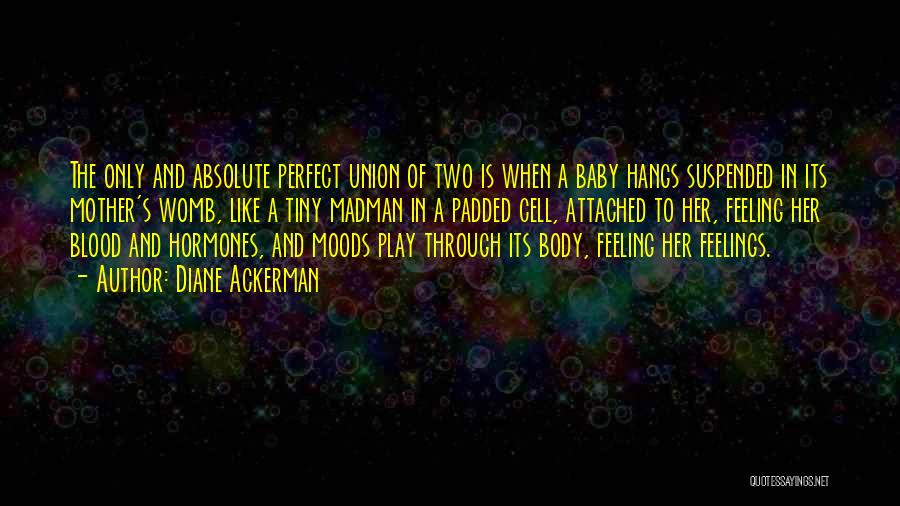 Diane Ackerman Quotes: The Only And Absolute Perfect Union Of Two Is When A Baby Hangs Suspended In Its Mother's Womb, Like A