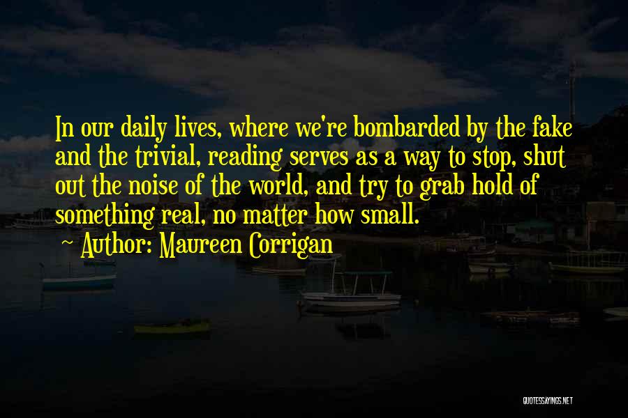 Maureen Corrigan Quotes: In Our Daily Lives, Where We're Bombarded By The Fake And The Trivial, Reading Serves As A Way To Stop,