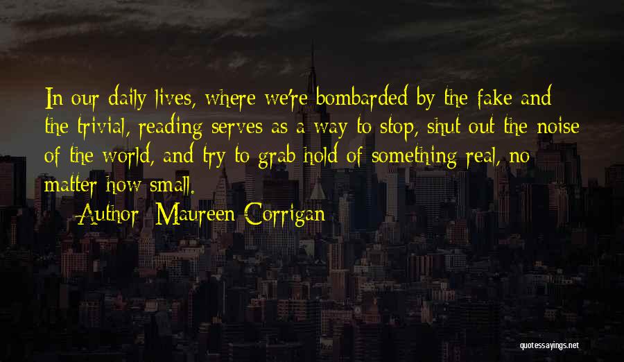 Maureen Corrigan Quotes: In Our Daily Lives, Where We're Bombarded By The Fake And The Trivial, Reading Serves As A Way To Stop,