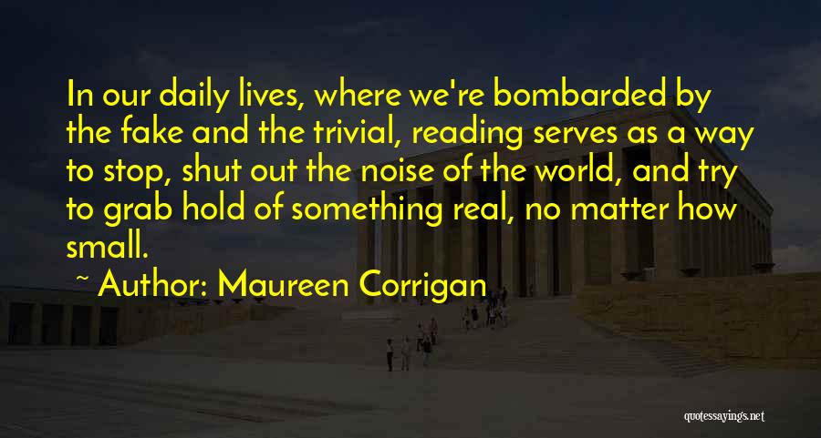 Maureen Corrigan Quotes: In Our Daily Lives, Where We're Bombarded By The Fake And The Trivial, Reading Serves As A Way To Stop,