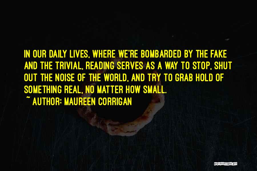 Maureen Corrigan Quotes: In Our Daily Lives, Where We're Bombarded By The Fake And The Trivial, Reading Serves As A Way To Stop,