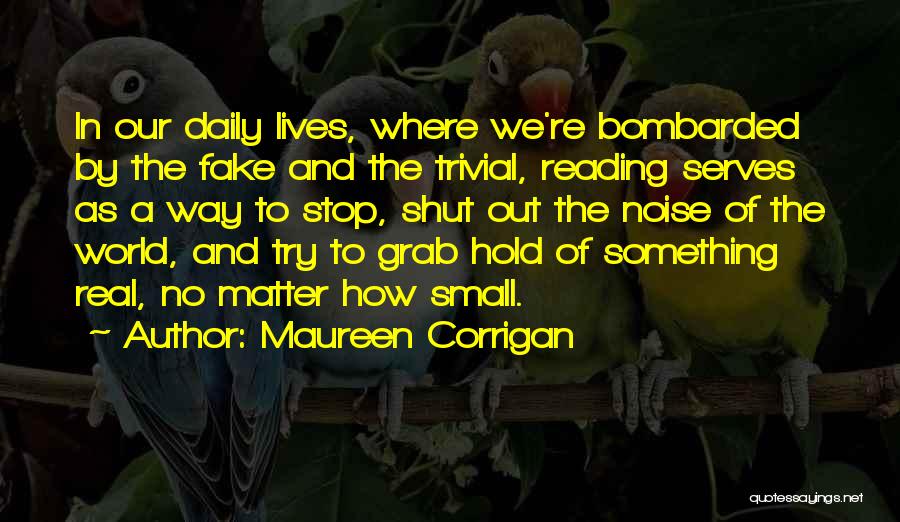 Maureen Corrigan Quotes: In Our Daily Lives, Where We're Bombarded By The Fake And The Trivial, Reading Serves As A Way To Stop,
