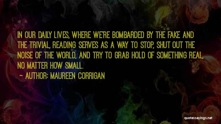 Maureen Corrigan Quotes: In Our Daily Lives, Where We're Bombarded By The Fake And The Trivial, Reading Serves As A Way To Stop,