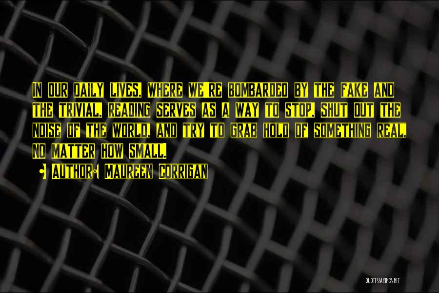 Maureen Corrigan Quotes: In Our Daily Lives, Where We're Bombarded By The Fake And The Trivial, Reading Serves As A Way To Stop,