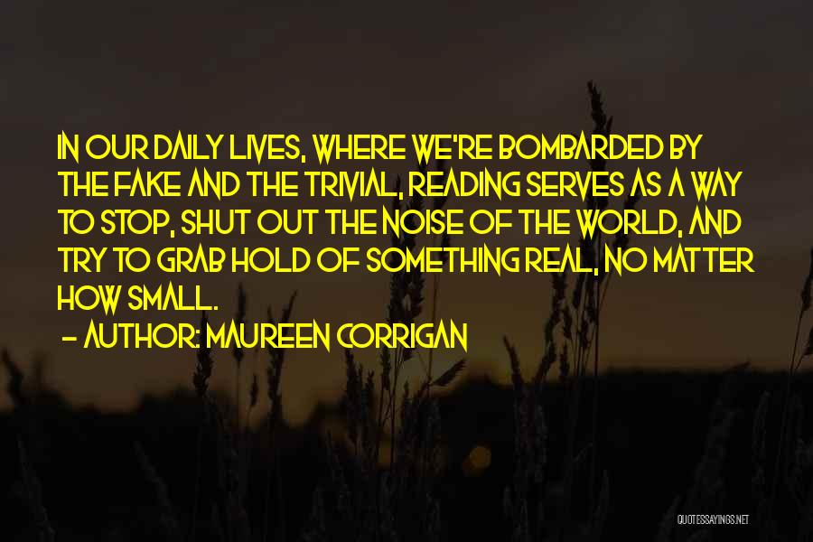 Maureen Corrigan Quotes: In Our Daily Lives, Where We're Bombarded By The Fake And The Trivial, Reading Serves As A Way To Stop,