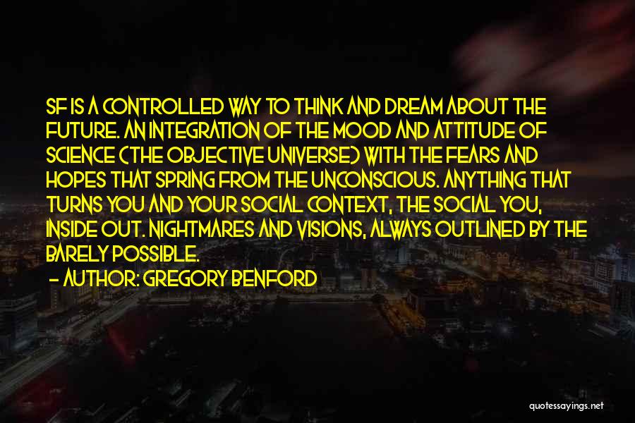 Gregory Benford Quotes: Sf Is A Controlled Way To Think And Dream About The Future. An Integration Of The Mood And Attitude Of