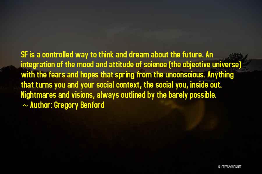 Gregory Benford Quotes: Sf Is A Controlled Way To Think And Dream About The Future. An Integration Of The Mood And Attitude Of