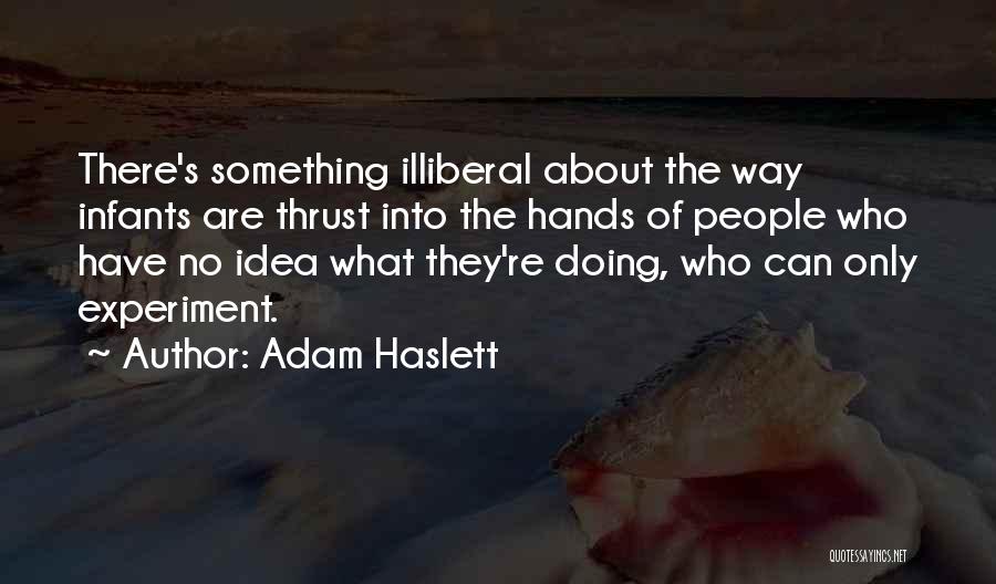 Adam Haslett Quotes: There's Something Illiberal About The Way Infants Are Thrust Into The Hands Of People Who Have No Idea What They're