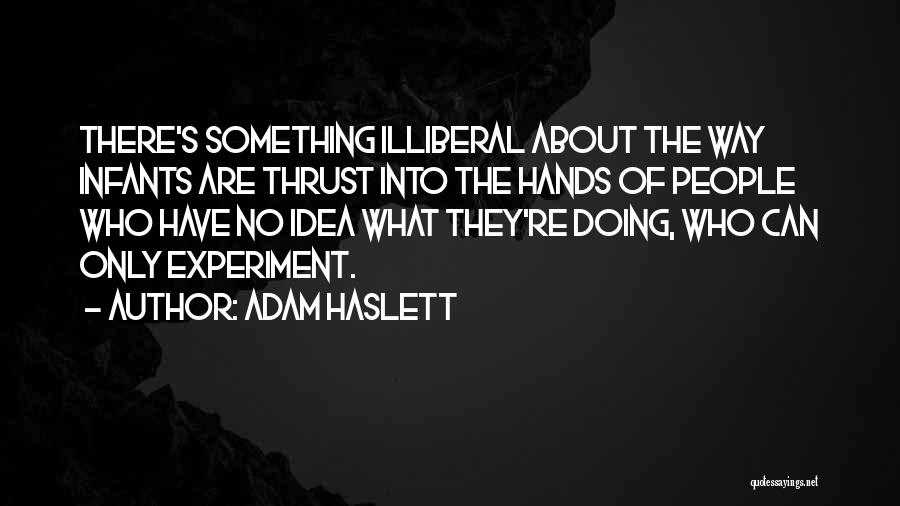 Adam Haslett Quotes: There's Something Illiberal About The Way Infants Are Thrust Into The Hands Of People Who Have No Idea What They're
